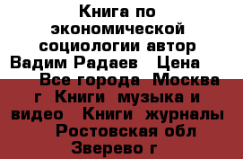 Книга по экономической социологии автор Вадим Радаев › Цена ­ 400 - Все города, Москва г. Книги, музыка и видео » Книги, журналы   . Ростовская обл.,Зверево г.